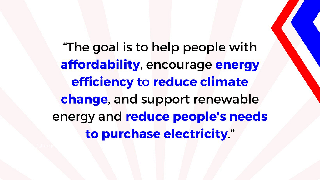 “The goal is to help people with affordability, encourage energy efficiency to reduce climate change, and support renewable energy and reduce people's needs to purchase electricity.”